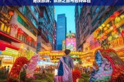 港澳旅游，缤纷之旅与独特体验，港澳缤纷独特旅游体验之旅