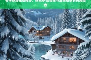 冬季旅游胜地推荐，冰雪奇缘与温暖避寒的完美结合