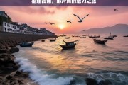 福建霞浦，那片海的魅力之旅，福建霞浦，海之魅力探寻之旅