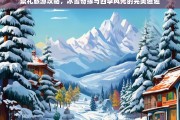 崇礼旅游全攻略，冰雪奇缘与四季风光的绝美体验