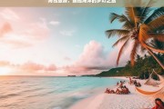 海岛旅游，拥抱海洋的梦幻之旅，海岛旅游，拥抱梦幻海洋之旅