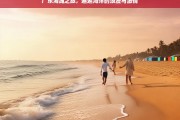 广东海滩之旅，邂逅海洋的浪漫与激情，广东海滩之旅，邂逅浪漫与激情之海