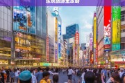 东京旅游全攻略，东京旅游全攻略，探索东京的完美指南