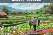 休闲农业旅游，开启乡村新画卷，休闲农业旅游，绘就乡村新画卷