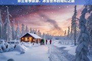 芬兰冬季旅游，冰雪世界的奇幻之旅，芬兰冬季冰雪奇幻之旅