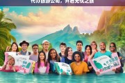 代办旅游公司，开启无忧之旅，代办旅游公司，助您开启无忧之旅