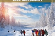 冬季旅游，邂逅冰雪奇境与温暖阳光，冬季旅游，冰雪与阳光的邂逅之旅