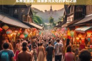 东南亚旅游，探索多元文化的梦幻之旅，东南亚梦幻多元文化之旅