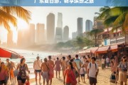 广东夏日游，畅享缤纷之旅，广东夏日缤纷游