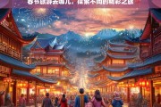 春节旅游去哪儿，探索不同的精彩之旅，春节旅游好去处探索