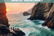 防城港之旅，探索山海之间的魅力，防城港之旅，山海魅力探寻