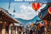 韩国旅游，发现独特魅力，韩国旅游，独特魅力探寻之旅