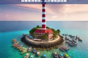 探秘南海明珠，三沙港必游景点与实用旅游攻略