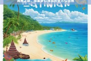 海南之旅，探索梦幻海岛的全方位指南，海南之旅，梦幻海岛全方位探索指南