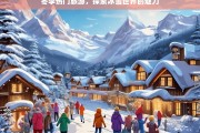 冬季冰雪奇缘，探索热门旅游胜地的极致魅力