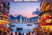 港澳之旅，探索魅力与风情，港澳魅力风情之旅