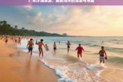 广东沙滩旅游，邂逅海洋的浪漫与乐趣，广东沙滩游，邂逅海洋浪漫乐趣