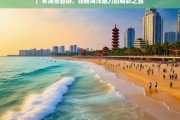 广东海景旅游，领略海洋魅力的精彩之旅，广东海景旅游，魅力海洋之旅