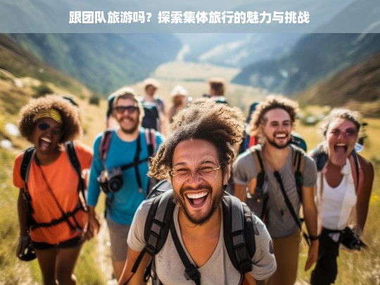 跟团队旅游吗？探索集体旅行的魅力与挑战