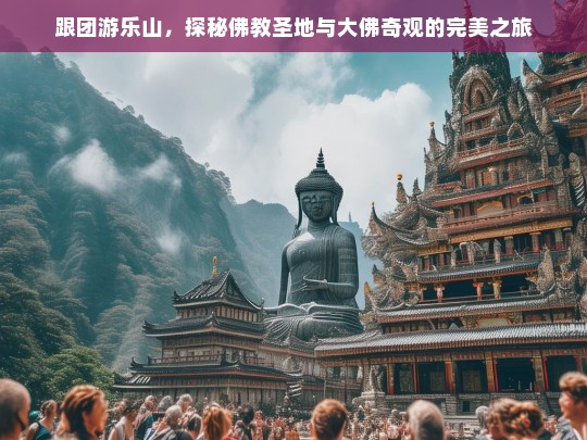 跟团游乐山，探秘佛教圣地与大佛奇观的完美之旅