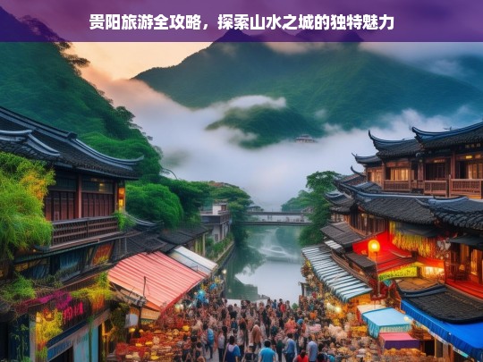 贵阳旅游全攻略，探索山水之城的独特魅力