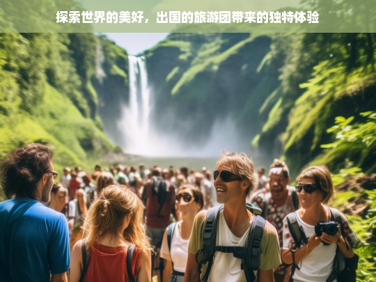 探索世界的美好，出国的旅游团带来的独特体验