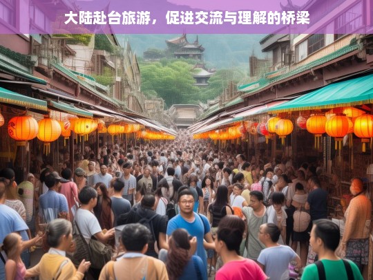 大陆赴台旅游，促进交流与理解的桥梁