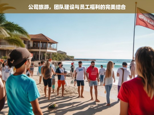 公司旅游，团队建设与员工福利的完美结合