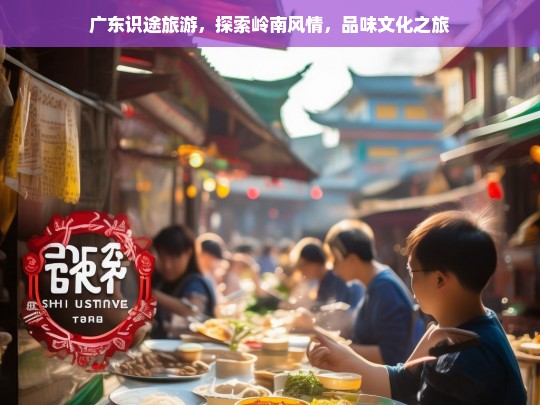 广东识途旅游，探索岭南风情，品味文化之旅