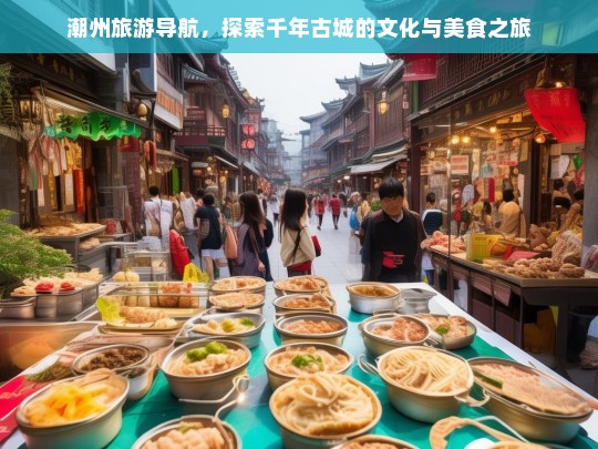 潮州旅游导航，探索千年古城的文化与美食之旅