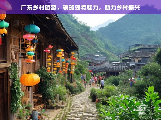 广东乡村旅游，领略独特魅力，助力乡村振兴