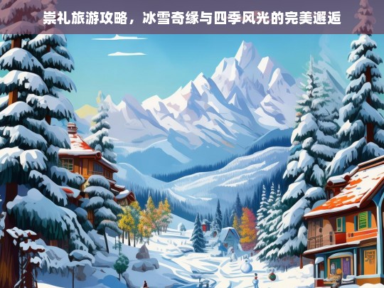 崇礼旅游攻略，冰雪奇缘与四季风光的完美邂逅