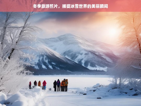 冬季旅游照片，捕捉冰雪世界的美丽瞬间