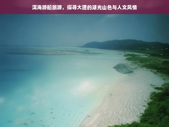 洱海游船旅游，探寻大理的湖光山色与人文风情