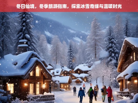 冬日仙境，冬季旅游指南，探索冰雪奇缘与温暖时光