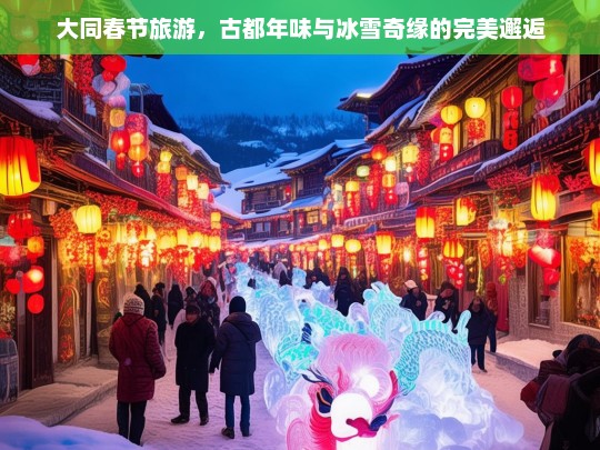 大同春节旅游，古都年味与冰雪奇缘的完美邂逅