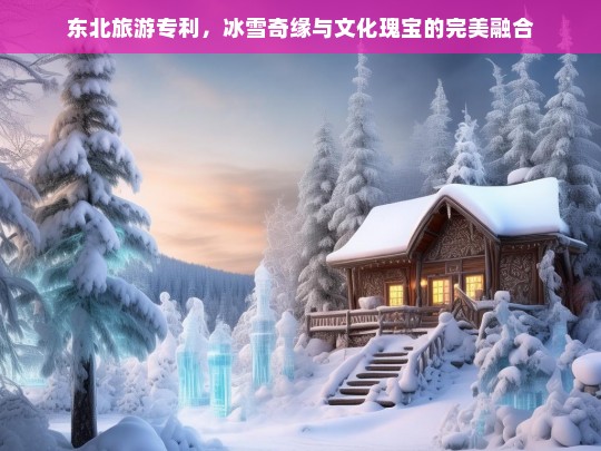 东北旅游专利，冰雪奇缘与文化瑰宝的完美融合