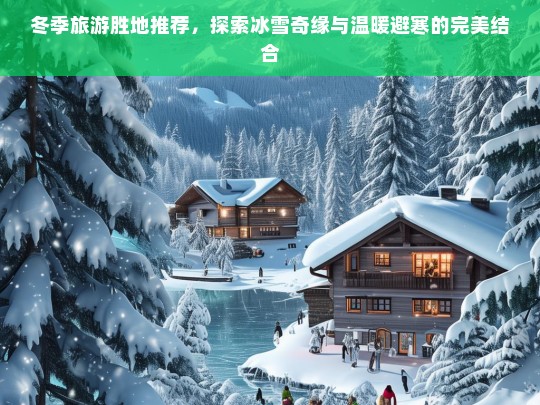 冬季旅游胜地推荐，探索冰雪奇缘与温暖避寒的完美结合