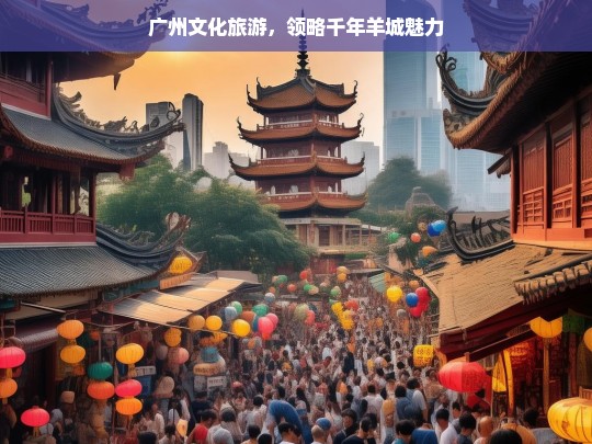 广州文化旅游，领略千年羊城魅力