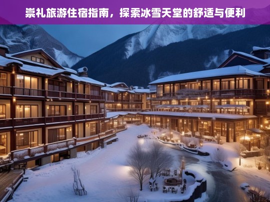 崇礼旅游住宿指南，探索冰雪天堂的舒适与便利