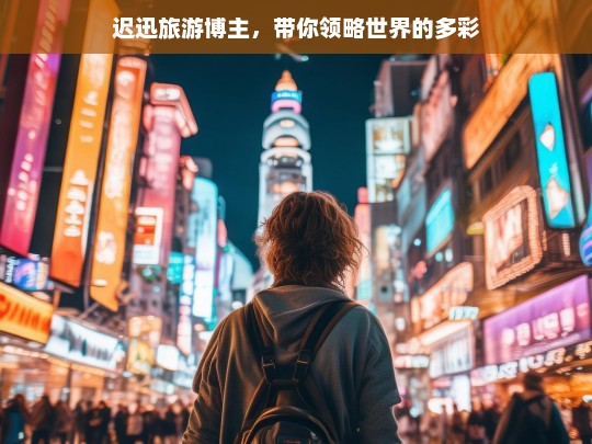 迟迅旅游博主，带你领略世界的多彩