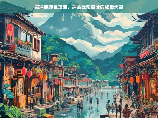 腾冲旅游全攻略，探索云南边陲的秘境天堂