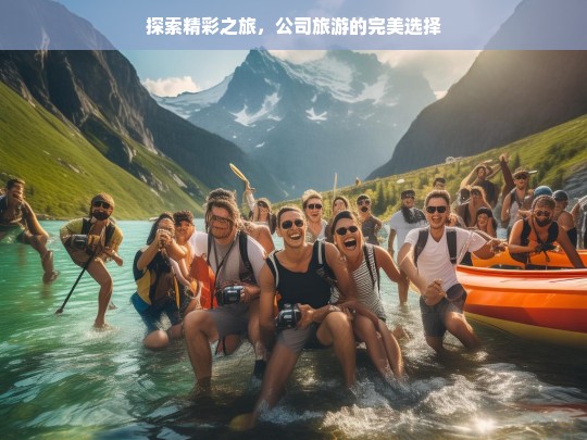 探索精彩之旅，公司旅游的完美选择