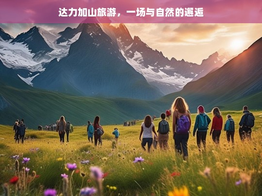 达力加山旅游，一场与自然的邂逅