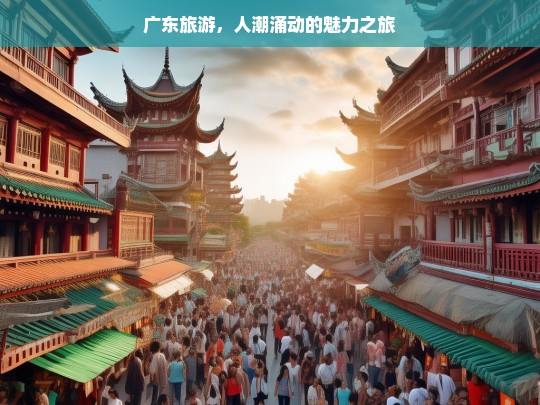 广东旅游，人潮涌动的魅力之旅