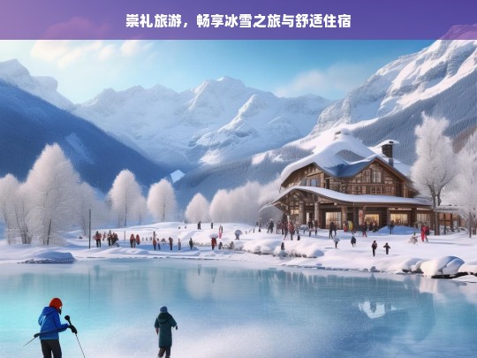 崇礼旅游，畅享冰雪之旅与舒适住宿