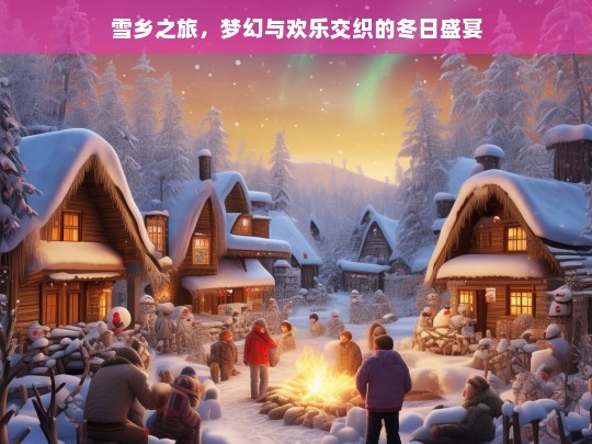 雪乡之旅，梦幻与欢乐交织的冬日盛宴