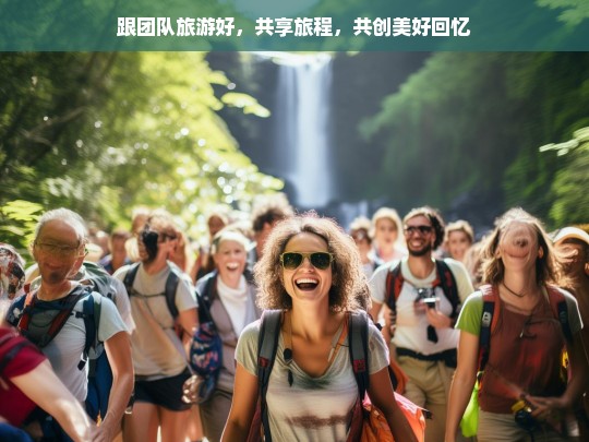 跟团队旅游好，共享旅程，共创美好回忆