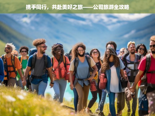 携手同行，共赴美好之旅——公司旅游全攻略