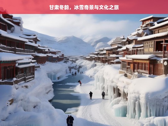 甘肃冬韵，冰雪奇景与文化之旅